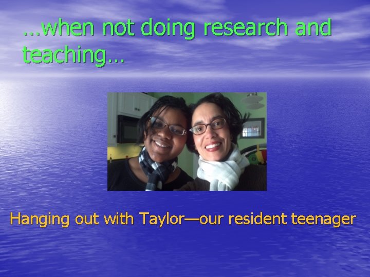 …when not doing research and teaching… Hanging out with Taylor—our resident teenager 