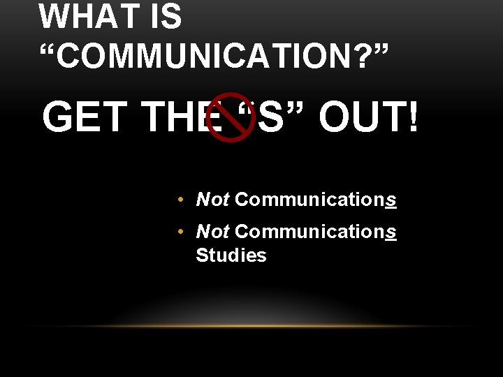 WHAT IS “COMMUNICATION? ” GET THE “S” OUT! • Not Communications Studies 