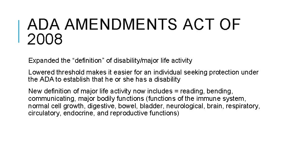 ADA AMENDMENTS ACT OF 2008 Expanded the “definition” of disability/major life activity Lowered threshold ADA AMENDMENTS ACT OF 2008 Expanded the “definition” of disability/major life activity Lowered threshold