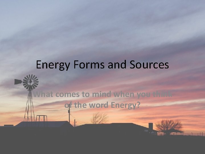 Energy Forms and Sources What comes to mind when you think of the word Energy Forms and Sources What comes to mind when you think of the word