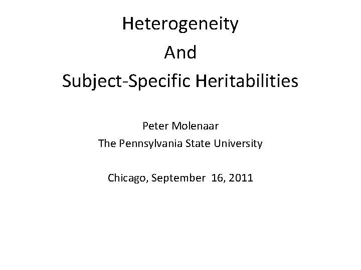 Heterogeneity And Subject-Specific Heritabilities Peter Molenaar The Pennsylvania State University Chicago, September 16, 2011