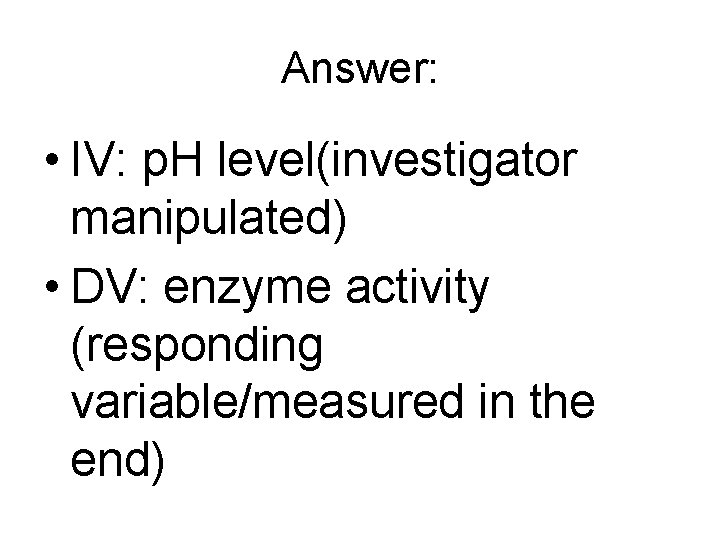 Answer: • IV: p. H level(investigator manipulated) • DV: enzyme activity (responding variable/measured in