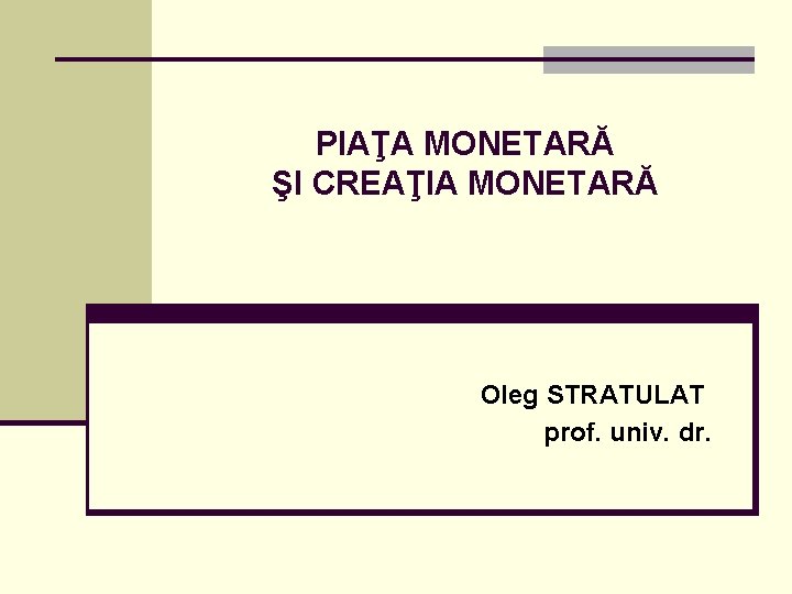 PIAŢA MONETARĂ ŞI CREAŢIA MONETARĂ Oleg STRATULAT prof. univ. dr. 