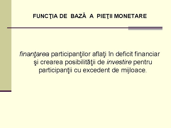 FUNCŢIA DE BAZĂ A PIEŢII MONETARE finanţarea participanţilor aflaţi în deficit financiar şi crearea