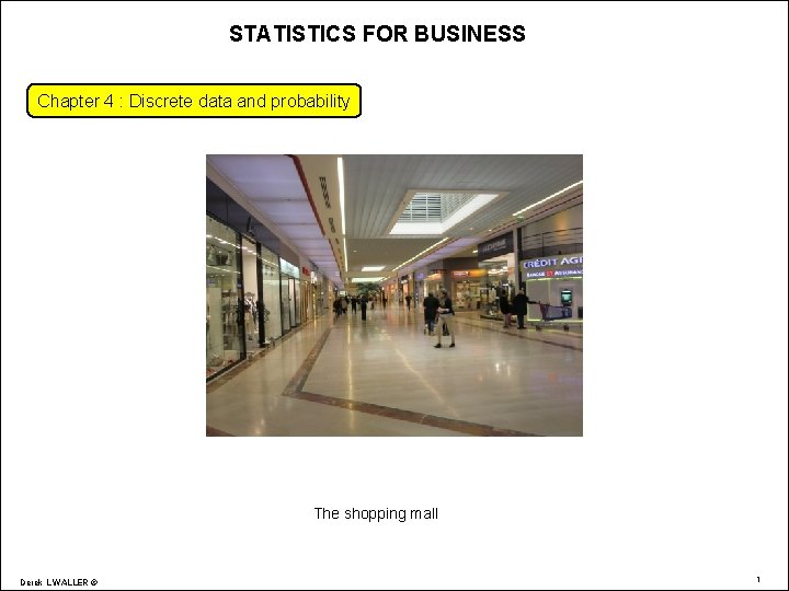 STATISTICS FOR BUSINESS Chapter 4 : Discrete data and probability The shopping mall Derek