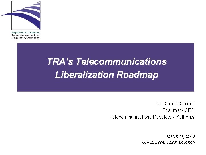 TRA's Telecommunications Liberalization Roadmap Dr. Kamal Shehadi Chairman/ CEO Telecommunications Regulatory Authority March 11,