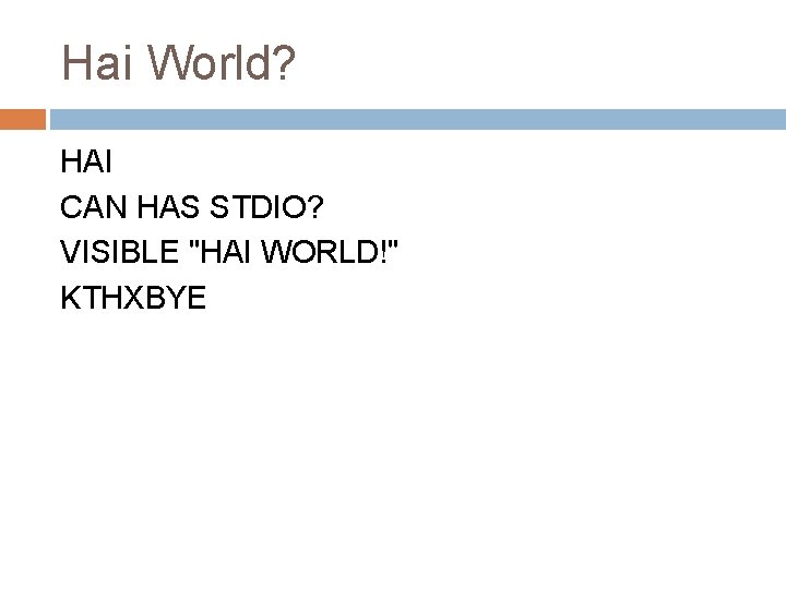 Hai World? HAI CAN HAS STDIO? VISIBLE "HAI WORLD!" KTHXBYE 