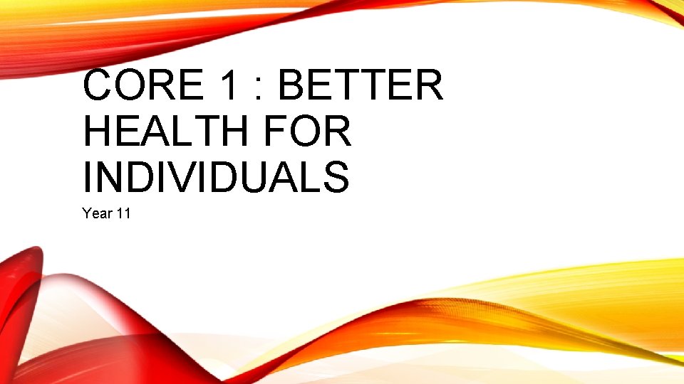 CORE 1 : BETTER HEALTH FOR INDIVIDUALS Year 11 