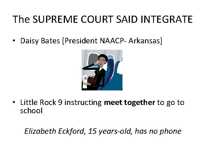 The SUPREME COURT SAID INTEGRATE • Daisy Bates [President NAACP- Arkansas] • Little Rock
