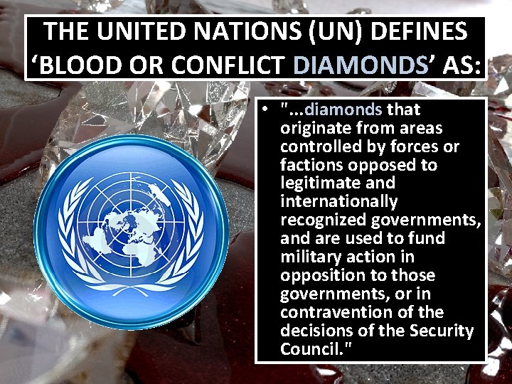 THE UNITED NATIONS (UN) DEFINES ‘BLOOD OR CONFLICT DIAMONDS’ AS: • ". . .