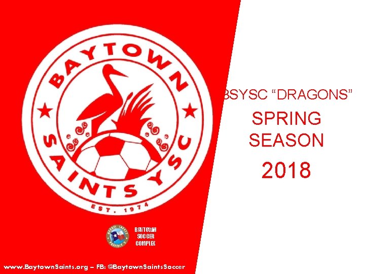 BSYSC “DRAGONS” SPRING SEASON 2018 BAYTOWN SOCCER COMPLEX www. Baytown. Saints. org – FB: