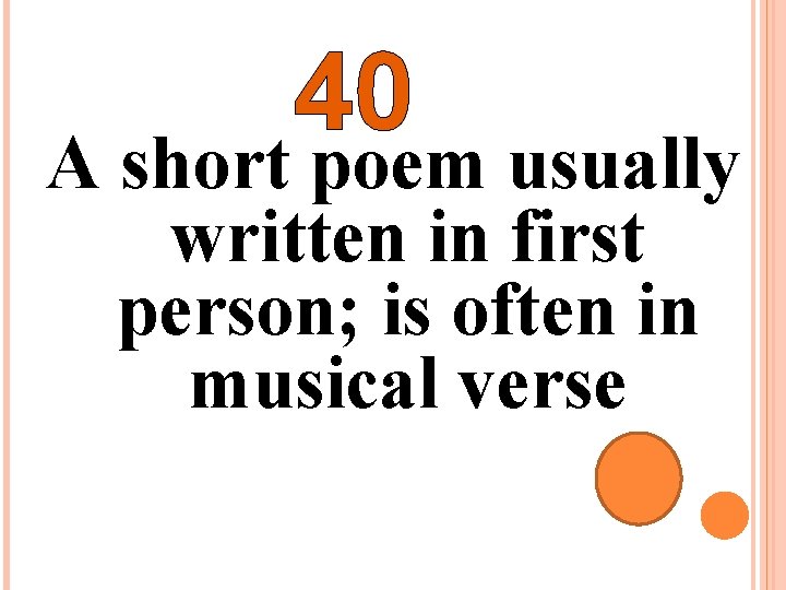40 A short poem usually written in first person; is often in musical verse
