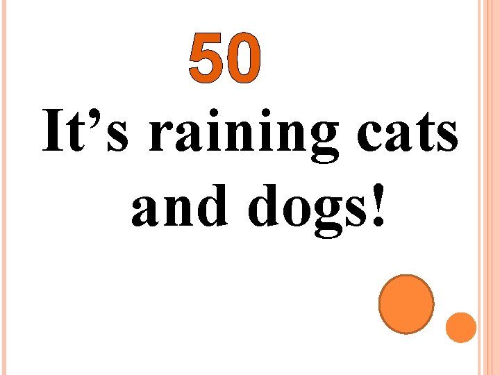 50 It’s raining cats and dogs! 