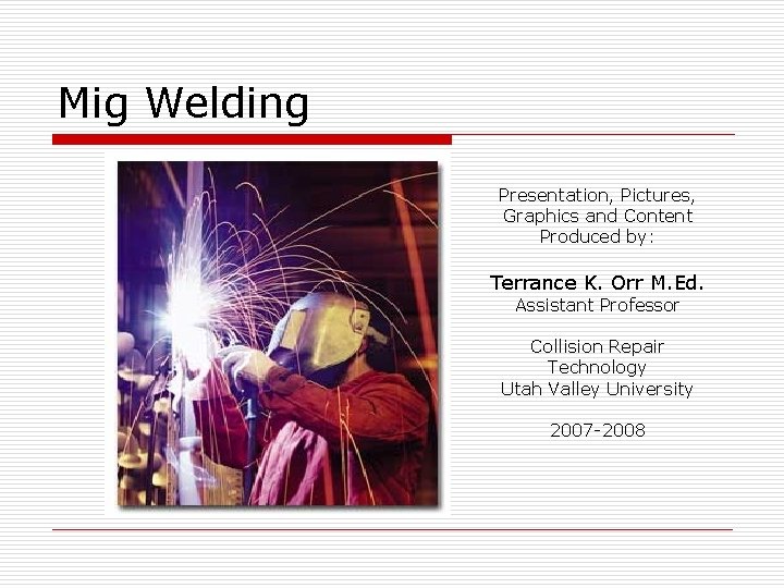Mig Welding Presentation, Pictures, Graphics and Content Produced by: Terrance K. Orr M. Ed.