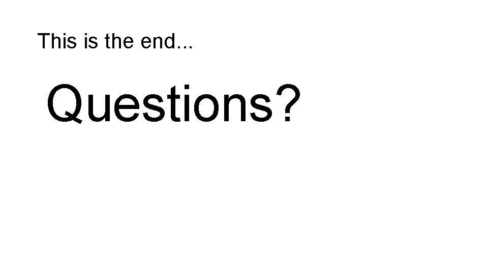 This is the end. . . Questions? 