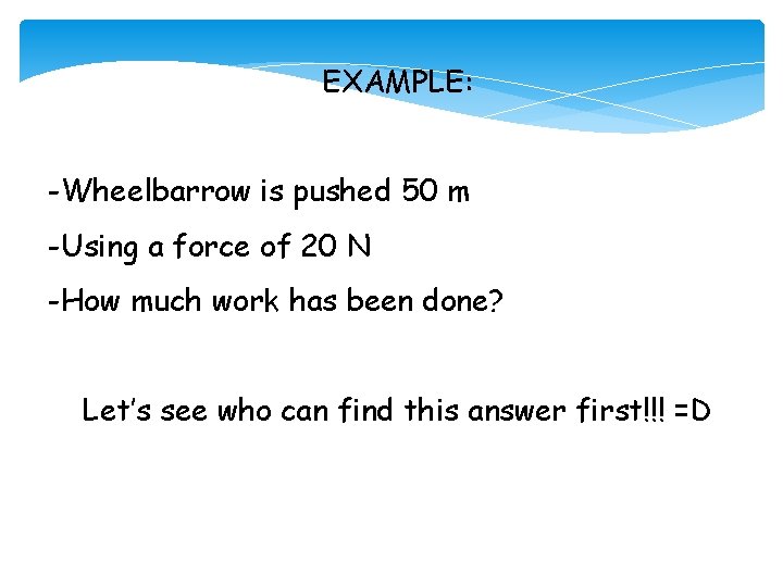 EXAMPLE: -Wheelbarrow is pushed 50 m -Using a force of 20 N -How much