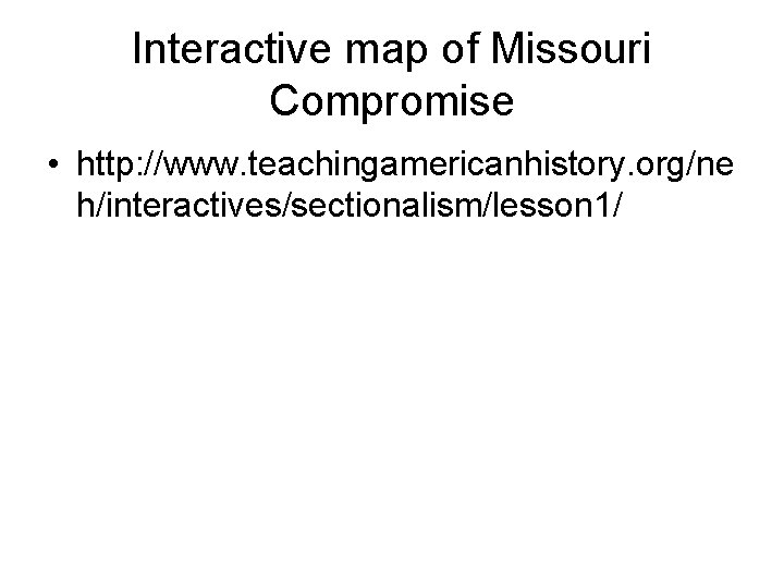 Interactive map of Missouri Compromise • http: //www. teachingamericanhistory. org/ne h/interactives/sectionalism/lesson 1/ 