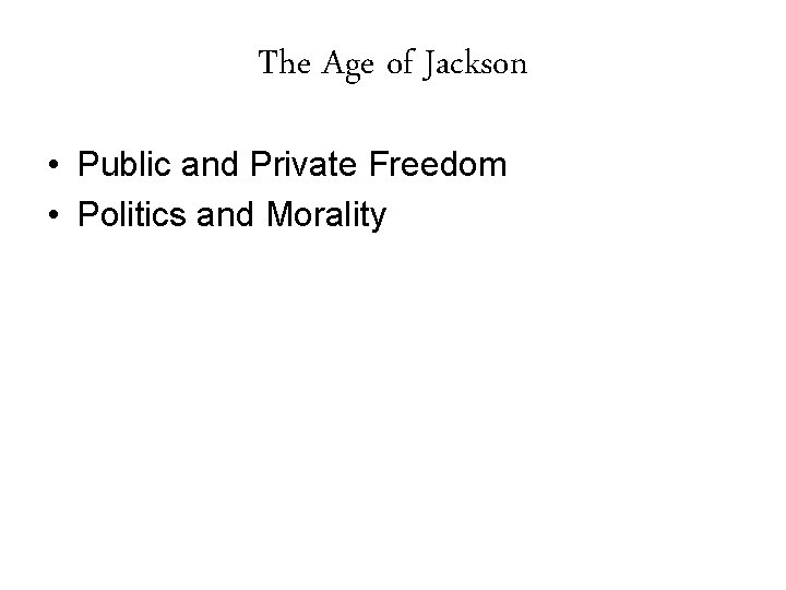 The Age of Jackson • Public and Private Freedom • Politics and Morality 