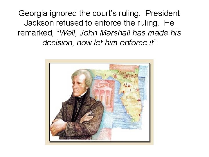 Georgia ignored the court’s ruling. President Jackson refused to enforce the ruling. He remarked,