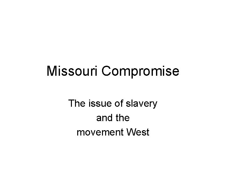 Missouri Compromise The issue of slavery and the movement West 