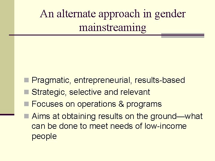 An alternate approach in gender mainstreaming n Pragmatic, entrepreneurial, results-based n Strategic, selective and