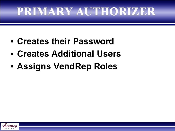 PRIMARY AUTHORIZER • Creates their Password • Creates Additional Users • Assigns Vend. Rep