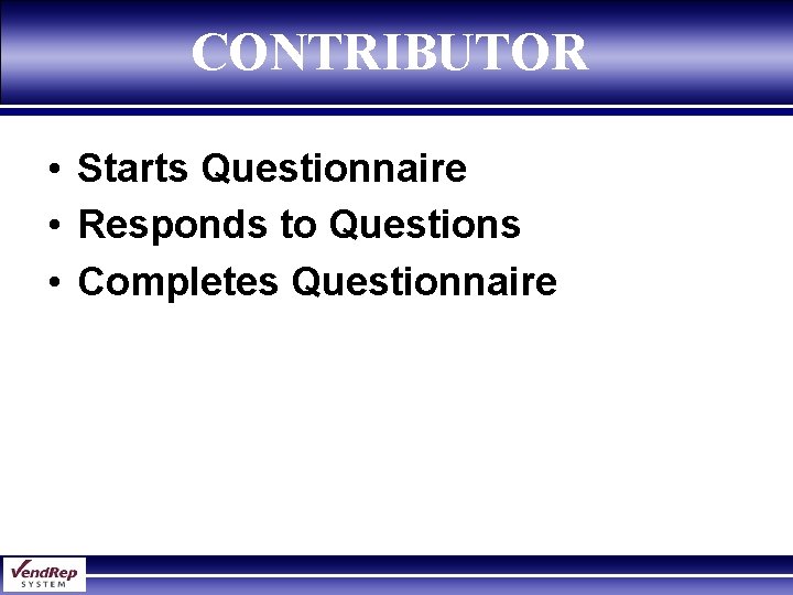 CONTRIBUTOR • Starts Questionnaire • Responds to Questions • Completes Questionnaire 