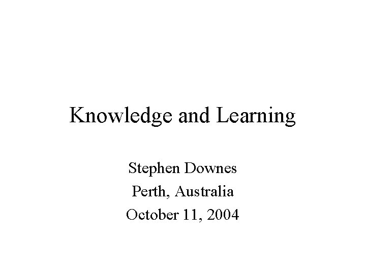 Knowledge and Learning Stephen Downes Perth, Australia October 11, 2004 