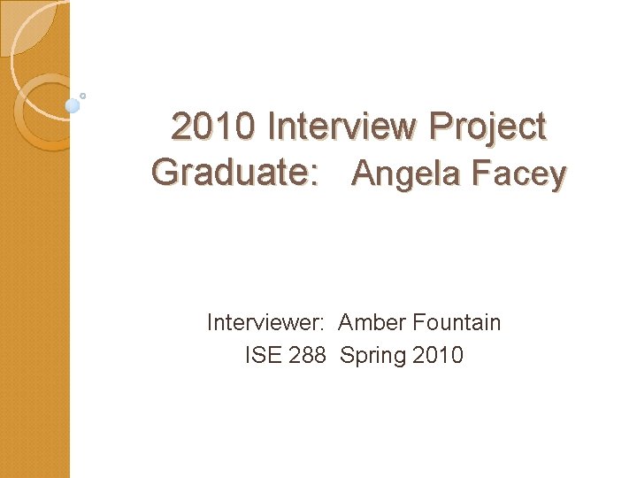 2010 Interview Project Graduate: Angela Facey Interviewer: Amber Fountain ISE 288 Spring 2010 