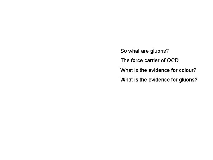 So what are gluons? The force carrier of QCD What is the evidence for