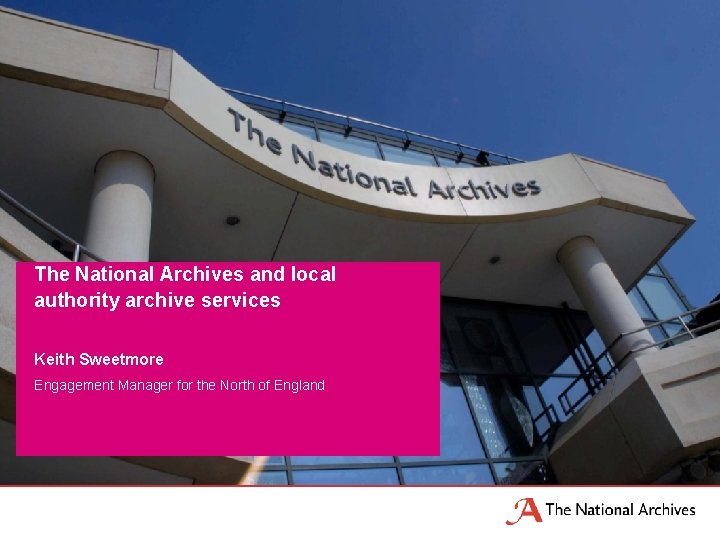 The National Archives and local authority archive services Keith Sweetmore Engagement Manager for the The National Archives and local authority archive services Keith Sweetmore Engagement Manager for the