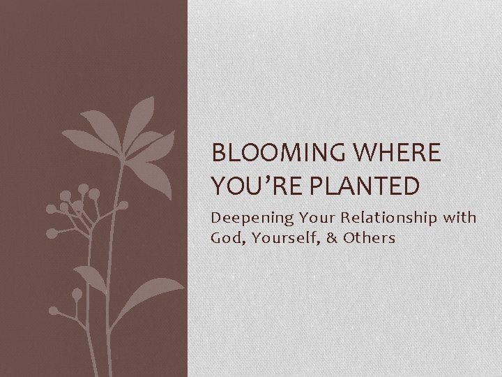 BLOOMING WHERE YOU’RE PLANTED Deepening Your Relationship with God, Yourself, & Others 