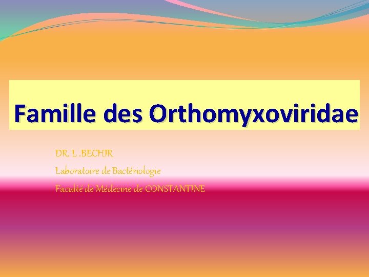 Famille des Orthomyxoviridae DR. L. BECHIR Laboratoire de Bactériologie Faculté de Médecine de CONSTANTINE