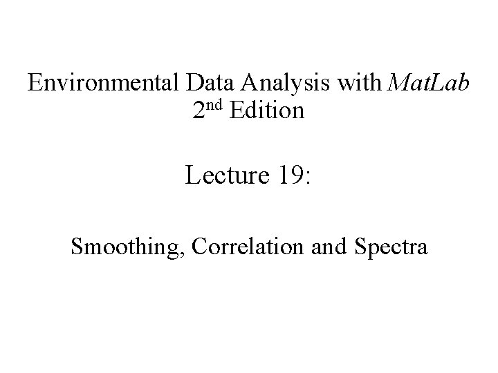 Environmental Data Analysis with Mat. Lab 2 nd Edition Lecture 19: Smoothing, Correlation and