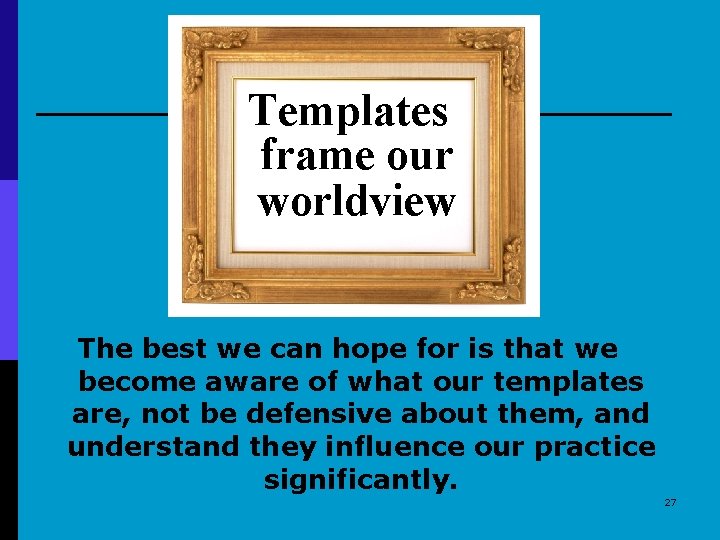 Templates frame our worldview The best we can hope for is that we become