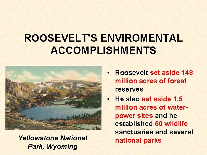 ROOSEVELT’S ENVIROMENTAL ACCOMPLISHMENTS Yellowstone National Park, Wyoming • Roosevelt set aside 148 million acres ROOSEVELT’S ENVIROMENTAL ACCOMPLISHMENTS Yellowstone National Park, Wyoming • Roosevelt set aside 148 million acres
