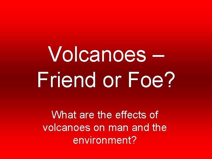 Volcanoes – Friend or Foe? What are the effects of volcanoes on man and