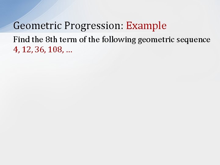 Geometric Progression: Example Find the 8 th term of the following geometric sequence 4,