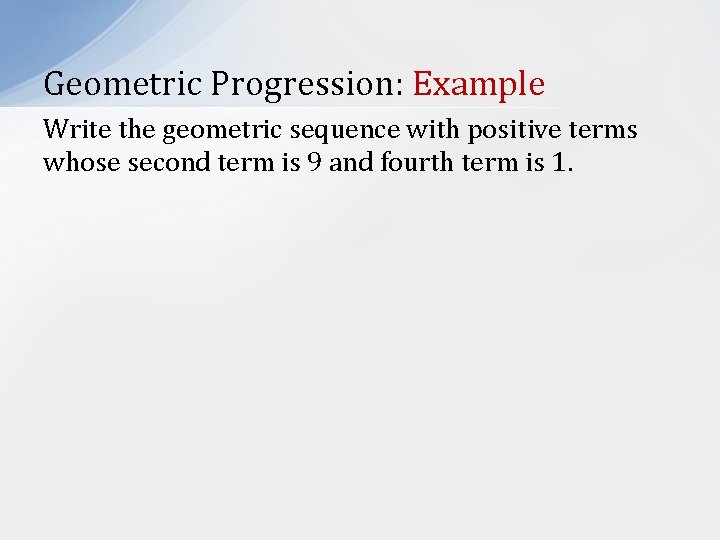 Geometric Progression: Example Write the geometric sequence with positive terms whose second term is