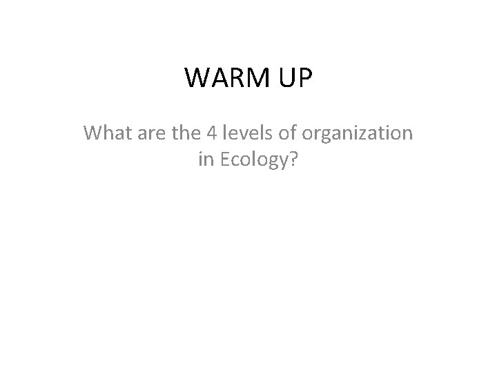 WARM UP What are the 4 levels of organization in Ecology? 