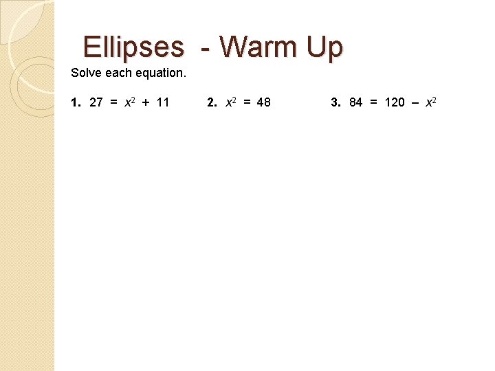 Ellipses - Warm Up Solve each equation. 1. 27 = x 2 + 11