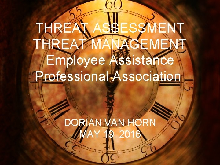 THREAT ASSESSMENT THREAT MANAGEMENT Employee Assistance Professional Association DORIAN VAN HORN MAY 19, 2016