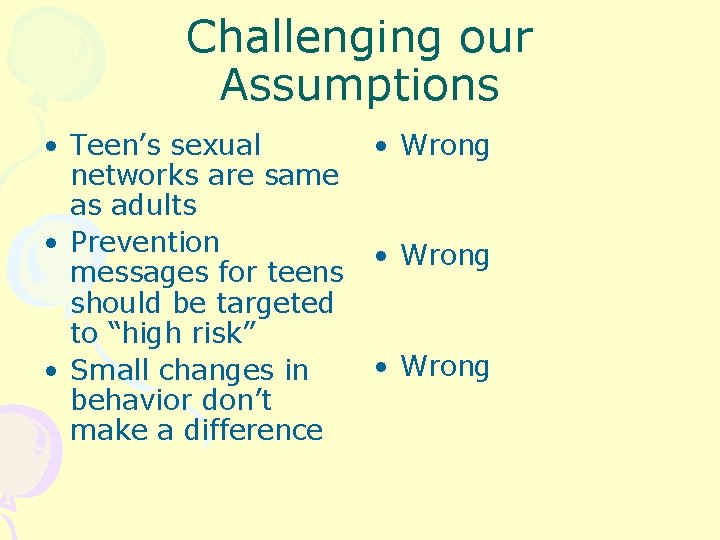 Challenging our Assumptions • Teen’s sexual networks are same as adults • Prevention messages