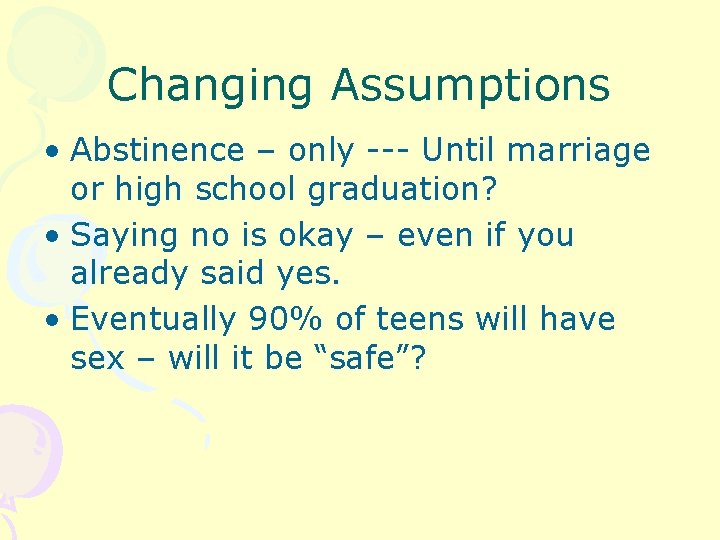 Changing Assumptions • Abstinence – only --- Until marriage or high school graduation? •