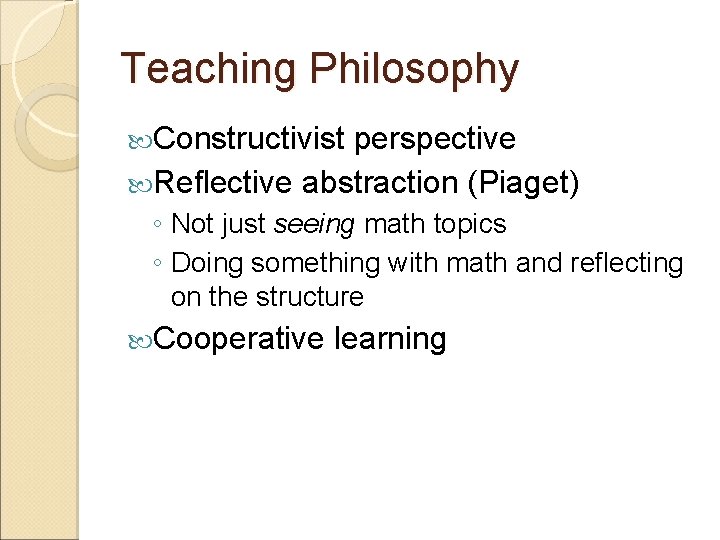 Teaching Philosophy Constructivist perspective Reflective abstraction (Piaget) ◦ Not just seeing math topics ◦