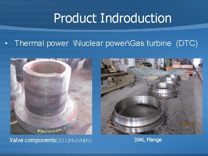 Product Indroduction • Thermal power Nuclear powerGas turbine (DTC) Valve components(2 Cr 11 Mo