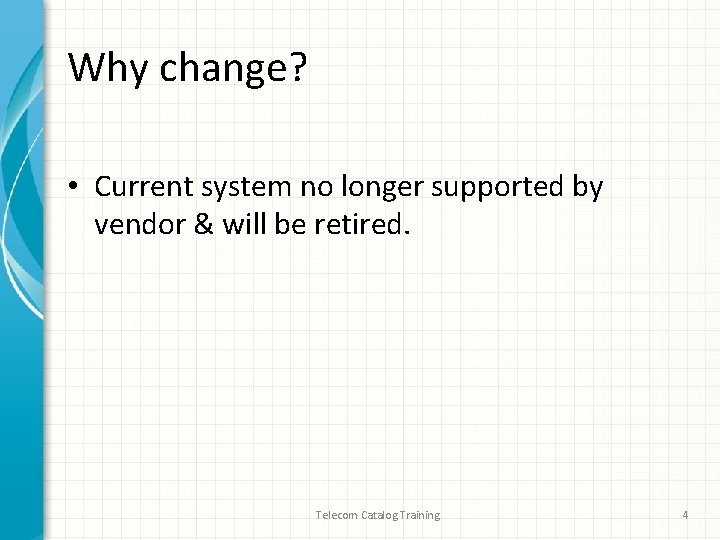 Why change? • Current system no longer supported by vendor & will be retired.