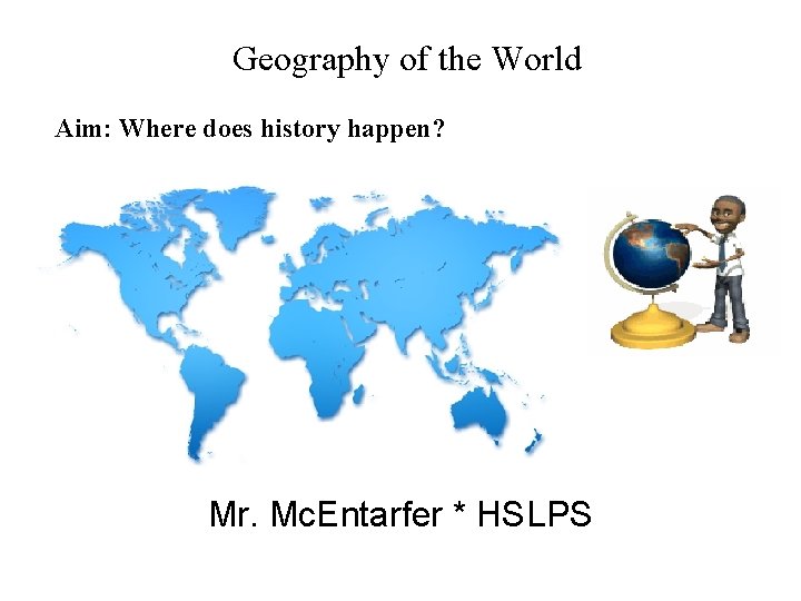 Geography of the World Aim: Where does history happen? Mr. Mc. Entarfer * HSLPS