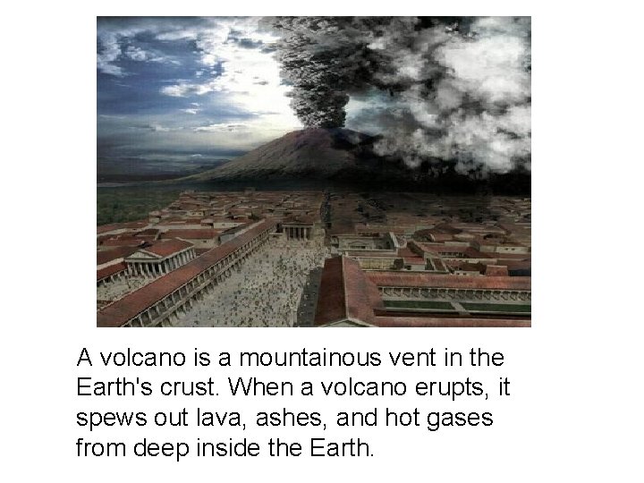 A volcano is a mountainous vent in the Earth's crust. When a volcano erupts,