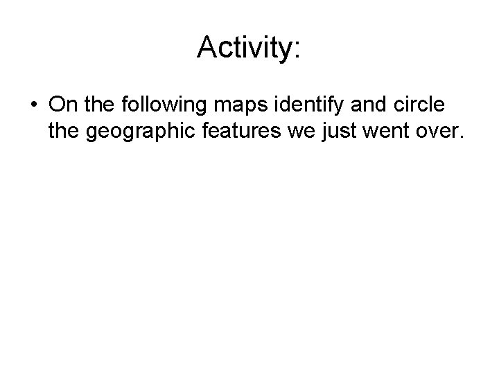 Activity: • On the following maps identify and circle the geographic features we just